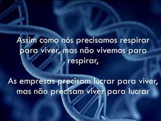 Assim como nós precisamos respirar
para viver, mas não vivemos para
respirar,
As empresas precisam lucrar para viver,
mas não precisam viver para lucrar
 