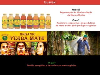 Porque?
Regeneração da biodiversidade
da Mata atlântica
Como?
Apoiando cooperativas de produtores
de mate mudar para produção orgânica
O que?
Bebida energética a base de erva mate orgânica
 