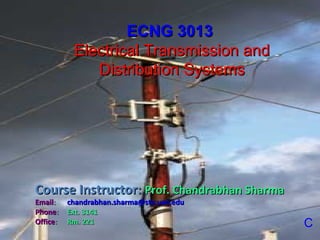 ECNG 3013
           Electrical Transmission and
              Distribution Systems




Course Instructor: Prof. Chandrabhan Sharma
Email:    chandrabhan.sharma@sta.uwi.edu
Phone:    Ext. 3141
Office:   Rm. 221                             C
 