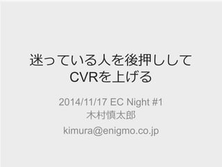 迷っている人を後押しして
CVRを上げる
2014/11/17 EC Night #1
木村慎太郎
kimura@enigmo.co.jp
 
