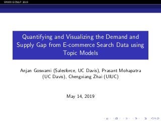 WWW ECNLP 2019
Quantifying and Visualizing the Demand and
Supply Gap from E-commerce Search Data using
Topic Models
Anjan Goswami (Salesforce, UC Davis), Prasant Mohapatra
(UC Davis), Chengxiang Zhai (UIUC)
May 14, 2019
 