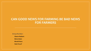 CAN GOOD NEWS FOR FARMING BE BAD NEWS
FOR FARMERS
Group Number:
 Aleena Nadeem
 Maria Aslam
 Minahil Rana
 SabaYousuf
 