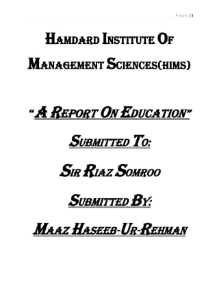 P a g e | 1
Hamdard institute of
management sciences(HIMS)
“A report on Education”
Submitted to:
Sir Riaz Somroo
Submitted By:
Maaz Haseeb-ur-Rehman
 