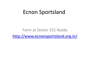 Ecnon Sportsland 
Farm at Sector 151 Noida 
http://www.ecnonsportsland.org.in/ 
 