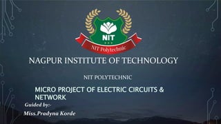 NAGPUR INSTITUTE OF TECHNOLOGY
Guided by:-
Miss.Pradyna Korde
NIT POLYTECHNIC
MICRO PROJECT OF ELECTRIC CIRCUITS &
NETWORK
 