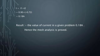 I = I1+I2
= 0.90+(-0.72)
= 0.18A
Result :- the value of current in a given problem 0.18A .
Hence the mesh analysis is proved.
 