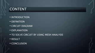 CONTENT
• INTRODUCTION
• DEFINITION
• CIRCUIT DIAGRAM
• EXPLANATION
• TO SOLVE CIRCUIT BY USING MESH ANALYSIS
• RESULT
• CONCLUSION
 