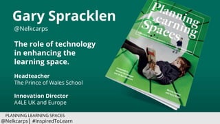 Gary Spracklen
@Nelkcarps
The role of technology
in enhancing the
learning space.
Headteacher
The Prince of Wales School
Innovation Director
A4LE UK and Europe
PLANNING LEARNING SPACES
@Nelkcarps│ #InspiredToLearn
 
