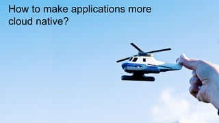 22
How to make applications more
cloud native?
 