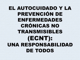 EL AUTOCUIDADO Y LA
PREVENCIÓN DE
ENFERMEDADES
CRÓNICAS NO
TRANSMISIBLES
(ECNT):
UNA RESPONSABILIDAD
DE TODOS
 