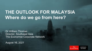 THE OUTLOOK FOR MALAYSIA
Where do we go from here?
August 16, 2021
Dr William Thomas
Director, Southeast Asia
The Economist Corporate Network
 