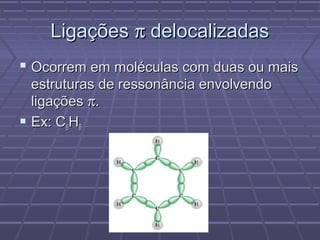 Ligações π delocalizadas
 Ocorrem em moléculas com duas ou mais
  estruturas de ressonância envolvendo
  ligações π.
 Ex: C6H6
 