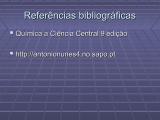 Referências bibliográficas
 Química a Ciência Central 9ª edição

 http://antonionunes4.no.sapo.pt
 