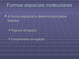 Formas espaciais moleculares

 A forma espacial é determinada pelos
 fatores:

   Ângulos de ligação

   Comprimento de ligação.
 