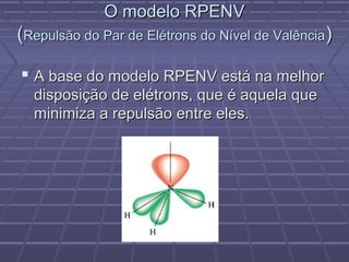 O modelo RPENV
(Repulsão do Par de Elétrons do Nível de Valência)

 A base do modelo RPENV está na melhor
  disposição de elétrons, que é aquela que
  minimiza a repulsão entre eles.
 