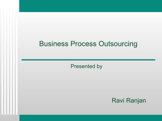 Business Process Outsourcing Presented by Ravi Ranjan 