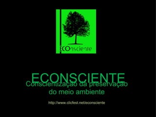 ECONSCIENTE Conscientização da preservação do meio ambiente http://www.clicfest.net/econsciente 