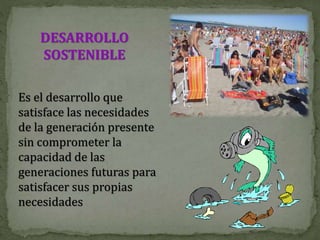 DESARROLLO
SOSTENIBLE
Es el desarrollo que
satisface las necesidades
de la generación presente
sin comprometer la
capacidad de las
generaciones futuras para
satisfacer sus propias
necesidades
 
