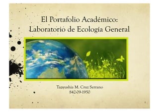 El Portafolio Académico:
Laboratorio de Ecología General




        Tanyushia M. Cruz Serrano
              842-09-1950

                                    1
 