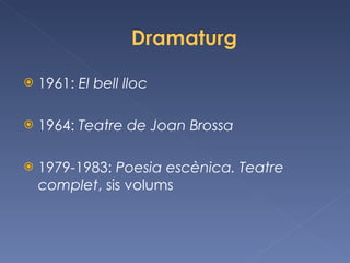 <ul><li>1961:  El bell lloc </li></ul><ul><li>1964:  Teatre de Joan Brossa </li></ul><ul><li>1979-1983:  Poesia escènica. ...