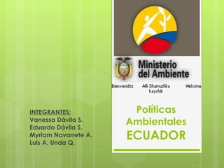 INTEGRANTES: Vanessa Dávila S. Eduardo Dávila S. Myriam Navarrete A. Luis A. Unda Q. Políticas Ambientales  ECUADOR 