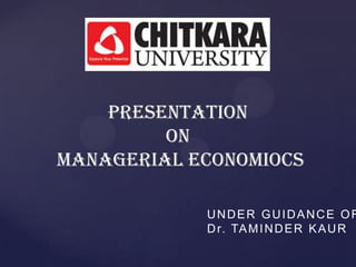 PRESENTATION
         ON
MANAGERIAL ECONOMIOCS

            UNDER GUIDANCE OF
            D r. TA M I N D E R K A U R
 