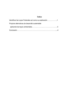 Índice

Identificar las Leyes Federales así como su explicación……………….1

Propone alternativas de desarrollo sustentable

 aplicando las leyes ambientales………………………………………….3

Conclusión…………………………………………………………………....4
 
