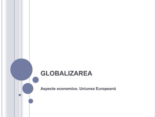 GLOBALIZAREA

Aspecte economice. Uniunea Europeană
 