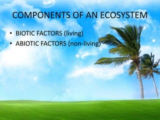 COMPONENTS OF AN ECOSYSTEM
• BIOTIC FACTORS (living)
• ABIOTIC FACTORS (non-living)
 