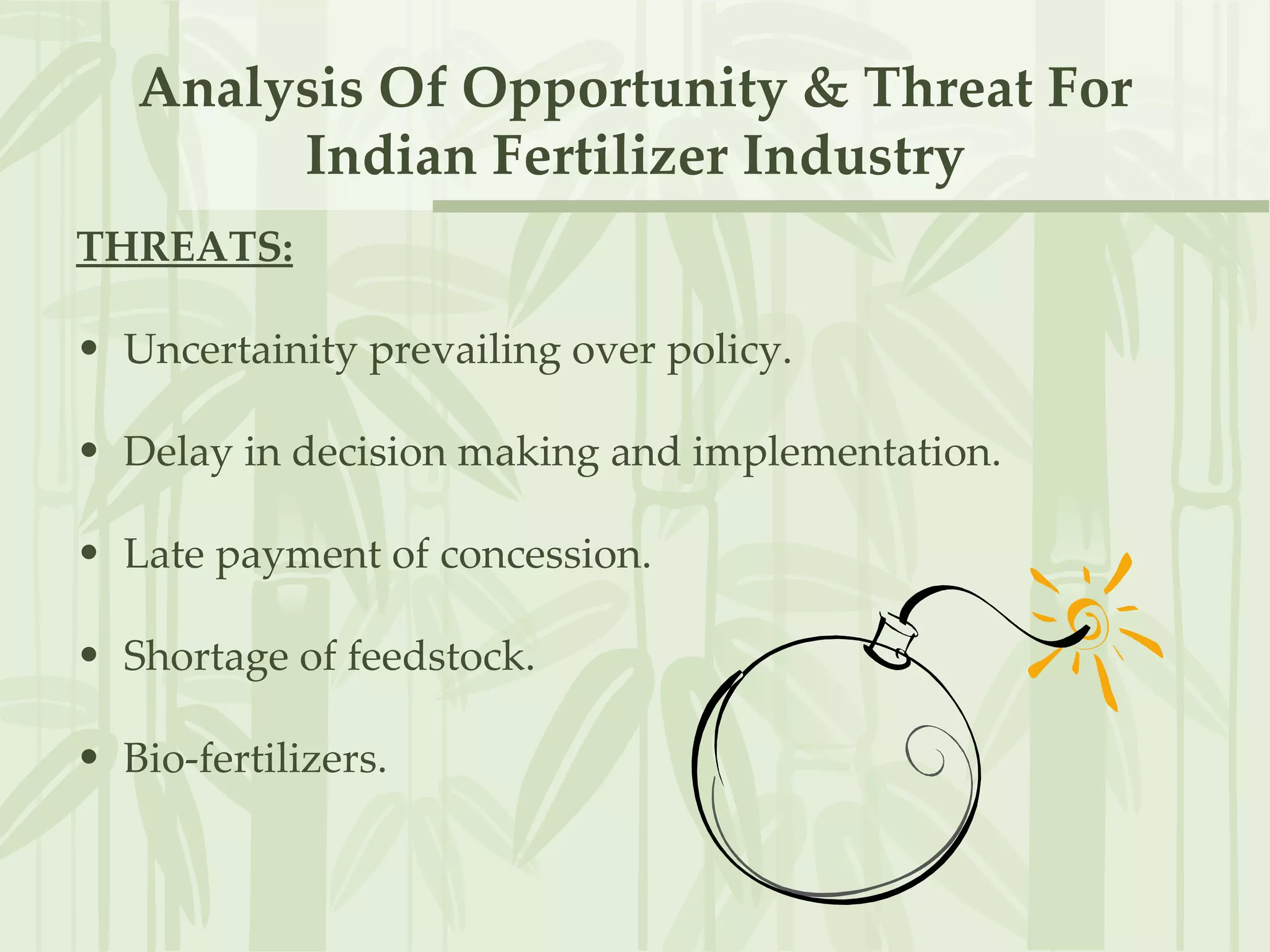 THREATS: Uncertainity prevailing over policy. Delay in decision making and implementation. Late payment of concession. Shortage of feedstock. Bio-fertilizers. Analysis Of Opportunity & Threat For Indian Fertilizer Industry 