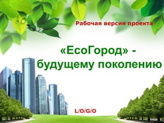 Рабочая версия проекта




   «EcoГород» -
будущему поколению


     L/O/G/O
 