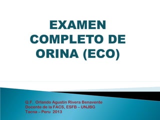EXAMEN
COMPLETO DE
ORINA (ECO)
Q.F. Orlando Agustin Rivera Benavente
Docente de la FACS, ESFB – UNJBG
Tacna – Peru 2013
 