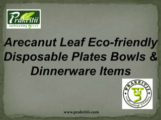 Arecanut Leaf Eco-friendly
Disposable Plates Bowls &
Dinnerware Items
www.prakritii.com
 