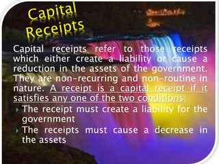 Capital receipts are broadly classified into three group:
 Borrowings: Borrowings are the funds raised by government to m...