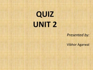 QUIZ 
UNIT 2 
Presented by: 
Vibhor Agarwal 
 