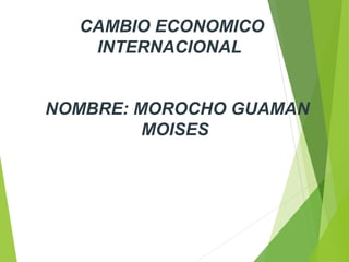 CAMBIO ECONOMICO
INTERNACIONAL
NOMBRE: MOROCHO GUAMAN
MOISES
 