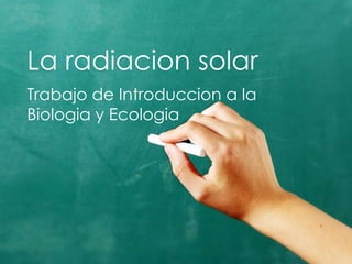 La radiacion solar
Trabajo de Introduccion a la
Biologia y Ecologia
 
