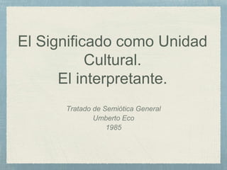El Significado como Unidad
Cultural.
El interpretante.
Tratado de Semiótica General
Umberto Eco
1985
 