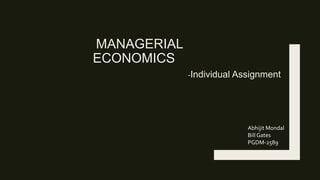 MANAGERIAL
ECONOMICS
-Individual Assignment
Abhijit Mondal
BillGates
PGDM-2589
 