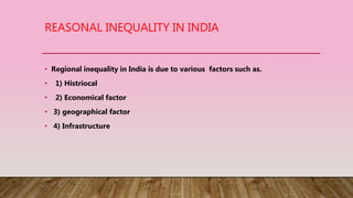 REASONAL INEQUALITY IN INDIA
• Regional inequality in India is due to various factors such as.
• 1) Histriocal
• 2) Economical factor
• 3) geographical factor
• 4) Infrastructure
 