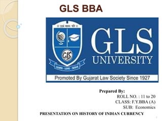 GLS BBA
1
Prepared By:
ROLL NO. : 11 to 20
CLASS: F.Y.BBA (A)
SUB: Economics
PRESENTATION ON HISTORY OF INDIAN CURRENCY
 