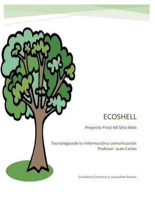 ECOSHELL
Proyecto Final-MiSitio Web
Geraldine Contreras y Jacqueline Arenas
Tecnologíasde la informacióny comunicación
Profesor: Juan Carlos
 