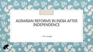 AGRARIAN REFORMS IN INDIA AFTER
INDEPENDENCE
- The struggle
 