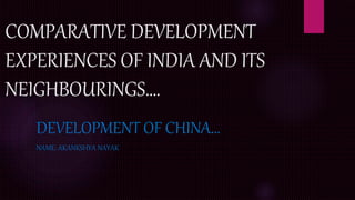 COMPARATIVE DEVELOPMENT
EXPERIENCES OF INDIA AND ITS
NEIGHBOURINGS….
DEVELOPMENT OF CHINA…
NAME: AKANKSHYA NAYAK
 