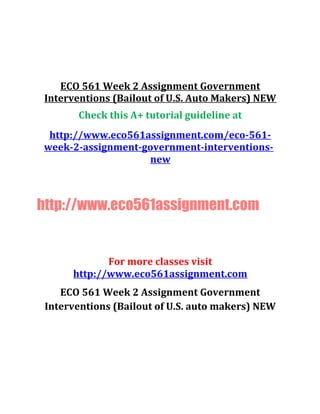 ECO 561 Week 2 Assignment Government
Interventions (Bailout of U.S. Auto Makers) NEW
Check this A+ tutorial guideline at
http://www.eco561assignment.com/eco-561-
week-2-assignment-government-interventions-
new
http://www.eco561assignment.com
For more classes visit
http://www.eco561assignment.com
ECO 561 Week 2 Assignment Government
Interventions (Bailout of U.S. auto makers) NEW
 