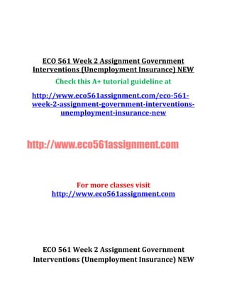 ECO 561 Week 2 Assignment Government
Interventions (Unemployment Insurance) NEW
Check this A+ tutorial guideline at
http://www.eco561assignment.com/eco-561-
week-2-assignment-government-interventions-
unemployment-insurance-new
http://www.eco561assignment.com
For more classes visit
http://www.eco561assignment.com
ECO 561 Week 2 Assignment Government
Interventions (Unemployment Insurance) NEW
 