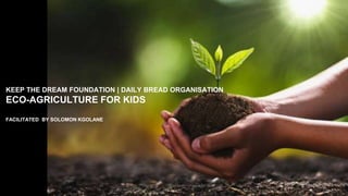 KEEP THE DREAM FOUNDATION | DAILY BREAD ORGANISATION
ECO-AGRICULTURE FOR KIDS
FACILITATED BY SOLOMON KGOLANE
 