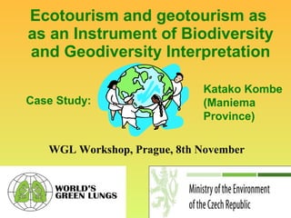 Ecotourism and geotourism as
as an Instrument of Biodiversity
and Geodiversity Interpretation
WGL Workshop, Prague, 8th November
Case Study:
Katako Kombe
(Maniema
Province)
 