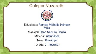Colegio Nazareth
Estudiante: Pamela Michelle Méndez
Mata
Maestra: Rosa Nery de Rauda
Materia: Informática
Tema: Eco-Apps
Grado: 2° Técnico
 