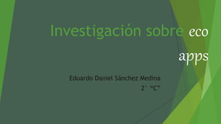 Investigación sobre eco
apps
Eduardo Daniel Sánchez Medina
2° “C”
 